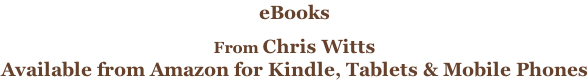 eBooks   From Chris Witts Available from Amazon for Kindle, Tablets & Mobile Phones